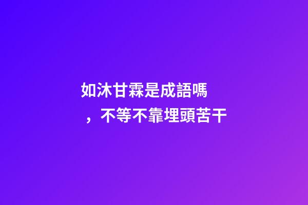 如沐甘霖是成語嗎，不等不靠埋頭苦干-第1張-觀點-玄機派